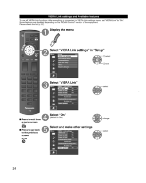 Page 2424
 
VIERA Link settings and Available features
To use all VIERA Link functions: After everything is connected, in VIERA Link settings menu, set “VIERA Link” to “On”.
Some features are disabled depending on the “HDAVI Control” version of the equipment. 
Please check the list (p. 22)
 Press to exit from a menu screen
 Press to go back to the previous 
screen
Display the menu
Select “VIERA Link settings” in “Setup”
MenuSetup 2/2
Advanced setupFirst time setup
About
Reset to defaults VIERA Link settings...
