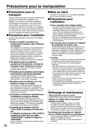 Page 6868
Précautions pour la manipulation
Précautions pour le
transport
S’assurer absolument que le capuchon d’objectif est
en place pour transporter le projecteur ou le
déplacer. Le projecteur et la lentille de projection
sont fabriqués avec précision et, en tant que tels,
sont sensibles aux vibrations et aux chocs. Pour
transporter le projecteur et la lentille ou les déplacer,
les mettre dans les cartons dans lesquels ils étaient
au moment de leur achat, et prendre des précautions
afin de les protéger de...