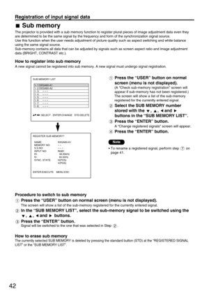 Page 4242
Registration of input signal data
Sub memory
The projector is provided with a sub memory function to register plural pieces of image adjustment data even they
are determined to be the same signal by the frequency and form of the synchronization signal source.
Use this function when the user needs adjustment of picture quality such as aspect switching and white balance
using the same signal source.
Sub-memory contains all data that can be adjusted by signals such as screen aspect ratio and image...