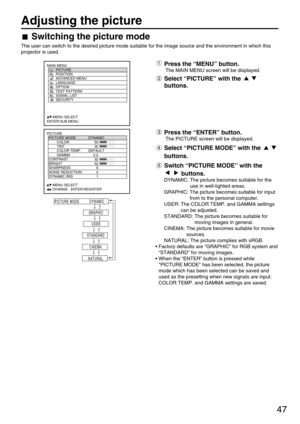 Page 4747
Adjusting the picture
Switching the picture mode
The user can switch to the desired picture mode suitable for the image source and the environment in which this
projector is used.
PICTURE
  PICTURE MODE DYNAMIC
   COLOR 50
   TINT 30
   COLOR TEMP. DEFAULT
   GAMMA 2.2
  CONTRAST 32
  BRIGHT 32
  SHARPNESS 6
  NOISE REDUCTION 2
  DYNAMIC IRIS 1
     :MENU SELECT   
     :CHANGE   ENTER:REGISTER
MAIN MENU
         PICTURE
         POSITION
         ADVANCED MENU
         LANGUAGE
         OPTION...