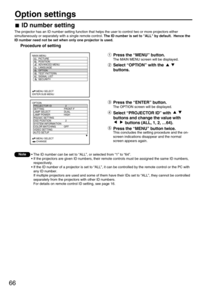 Page 6666
Option settings
OPTION
  PROJECTOR ID 2
  SETTING FRONT-F
  LAMP SELECT DUAL
  LAMP POWER HIGH
  RS232C SETTING
  OSD POSITION 2
  SYSTEM INFORMATION
  COLOR MATCHING OFF
  VIDEO SETTING
  AUTO SETUP
     :MENU SELECT
     :CHANGE
MAIN MENU
         PICTURE
         POSITION
         ADVANCED MENU
         LANGUAGE
         OPTION
         TEST PATTERN
         SIGNAL LIST
         SECURITY
     :MENU SELECT
ENTER:SUB MENU
Press the “ENTER” button.
The OPTION screen will be displayed.
Select...