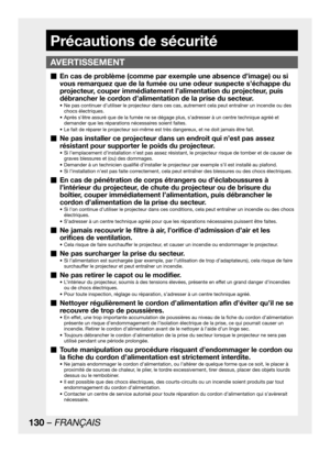 Page 130130 – FRANÇAIS
Précautions de sécurité
En cas de problème (comme par exemple une absence d’image) ou si   „
vous remarquez que de la fumée ou une odeur suspecte s’échappe du 
projecteur, couper immédiatement l’alimentation du projecteur, puis 
débrancher le cordon d’alimentation de la prise du secteur.
Ne pas continuer d’utiliser le projecteur dans ces cas, autrement cela peut entraîner un incendie ou des  • 
chocs électriques.
Après s’être assuré que de la fumée ne se dégage plus, s’adresser à un centre...