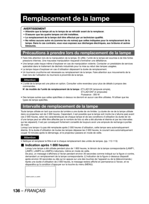 Page 136136 – FRANÇAIS
AVERTISSEMENT
Attendre que la lampe ait eu le temps de se refroidir avant de la remplacer. • 
S’assurer que les quatre lampes ont été installées. • 
Le remplacement de la lampe doit être effectué par un technicien qualifié. • 
Ne retirez aucune autre vis (comme les vis noires) que celles indiquées pour le remplacement de la  • 
lampe. Dans le cas contraire, vous vous exposez aux décharges électriques, aux brûlures et autres 
blessures.
Précautions à prendre lors du remplacement de la...