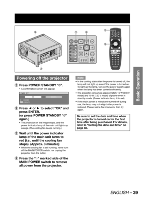 Page 39ENGLISH – 39
Basic Operation
 
Powering off the projector
1
  Press POWER STANDBY “”.
A confirmation screen will appear. • 
ENTER
POWER OFF
 CHANGE
 EXECUTE
OKCANCEL
2
 Press ◄ or ► to select “OK” and 
press ENTER.
(or press POWER STANDBY “
” 
again.)
The projection of the image stops, and the  • 
power indicator lamp of the main unit lights up 
orange. (The cooling fan keeps running.)
3
  Wait until the power indicator 
lamp of the main unit turns to 
red (i.e., until the cooling fan 
stops). (Approx. 3...