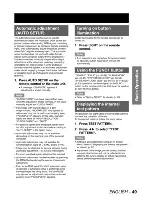 Page 49ENGLISH – 49
Basic Operation
 
Automatic adjustment 
(AUTO SETUP)
The automatic setup function can be used to 
automatically adjust the resolution, clock phase and 
picture position when analog RGB signals consisting 
of bitmap images such as computer signals are being 
input, or to automatically adjust the picture position 
when DVI-D signals are being input. (The automatic 
setup function does not work with video format 
signals such as signals output from a DVD player.)
It is recommended to supply...