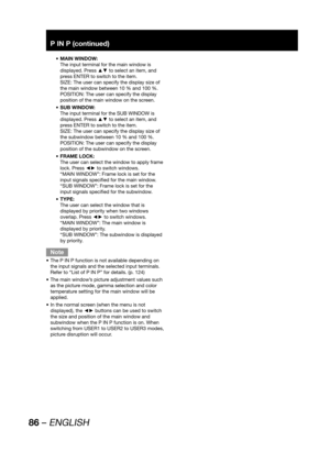 Page 8686 – ENGLISH
P IN P (continued)
MAIN WINDOW: • 
The input terminal for the main window is 
displayed. Press ▲▼ to select an item, and 
press ENTER to switch to the item.
SIZE: The user can specify the display size of 
the main window between 10 % and 100 %.
POSITION: The user can specify the display 
position of the main window on the screen.
SUB WINDOW: • 
The input terminal for the SUB WINDOW is 
displayed. Press ▲▼ to select an item, and 
press ENTER to switch to the item.
SIZE: The user can specify...