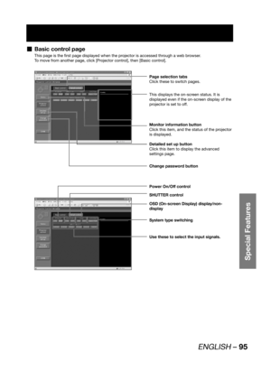 Page 95ENGLISH – 95
Special Features
Basic control page  „
This page is the first page displayed when the projector is accessed through a web browser.
To move from another page, click [Projector control], then [Basic control].
Page selection tabs
Click these to switch pages.
Monitor information button
Click this item, and the status of the projector 
is displayed.
This displays the on-screen status. It is 
displayed even if the on-screen display of the 
projector is set to off.
Detailed set up button
Click this...