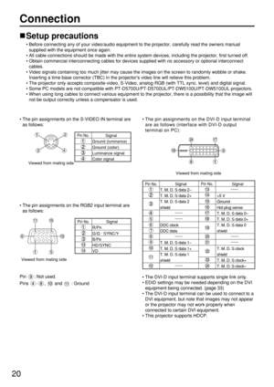 Page 2020
Connection
Setup precautions
• Before connecting any of your video/audio equipment to the projector, carefully read the owners manual
supplied with the equipment once again.
• All cable connections should be made with the entire system devices, including the projector, first turned off.
• Obtain commercial interconnecting cables for devices supplied with no accessory or optional interconnect
cables.
• Video signals containing too much jitter may cause the images on the screen to randomly wobble or...