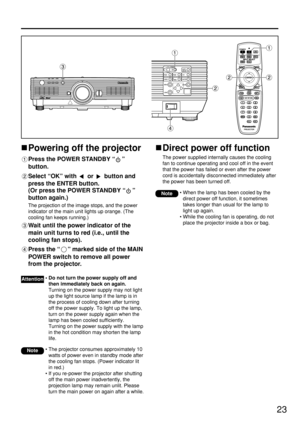 Page 2323
Powering off the projector
Press the POWER STANDBY “”
button.
Select “OK” with  or  button and
press the ENTER button.
(Or press the POWER STANDBY “”
button again.)
The projection of the image stops, and the power
indicator of the main unit lights up orange. (The
cooling fan keeps running.)
Wait until the power indicator of the
main unit turns to red (i.e., until the
cooling fan stops). 
Press the “” marked side of the MAIN
POWER switch to remove all power
from the projector. 
• The projector consumes...