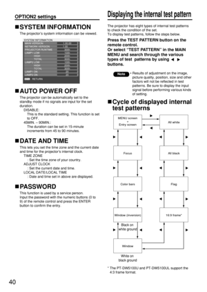 Page 4040
OPTION2 settingsDisplaying the internal test pattern
SYSTEM INFORMATION
The projector’s system information can be viewed.
SYSTEM INFORMATION
MAIN VERSION
NETWORK VERSION
PROJECTOR RUNTIME
LAMP1 LOW
             HIGH
             TOTAL
LAMP2 LOW
             HIGH
LAMP1 ON              TOTAL
RETURN LAMP2 ON1.00.00
1.00      300h
100h
200h
300h
100h
200h
300h
20
20
AUTO POWER OFF
The projector can be automatically set to the
standby mode if no signals are input for the set
duration.
DISABLE: 
This is the...