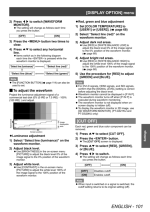 Page 101[DISPLAY OPTION] menu
ENGLISH - 101
Settings
2) Press ◀▶ to switch [W
AVEFORM 
MONITOR].
▶z The setting will change as follows each time 
you press the button.
[OFF][ON]
3) Press the  button two times to 
clear
.
4)
 
Press  ▲▼ to select any horizontal 
line.
▶z Items switch as in the following diagram 
each time the  is pressed while the 
waveform monitor is displayed.
“Select line (luminance)”“Select line (red)”
“Select line (blue)”“Select line (green)”
Note
 z T

he [FUNCTION BUTTON] (
 page 114) can...