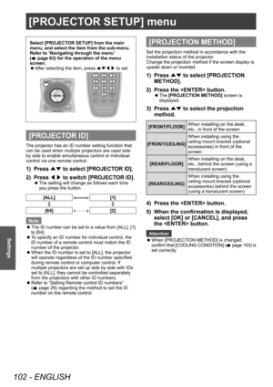 Page 102[PROJECTOR SETUP] menu
102 - ENGLISH
Settings
[PROJECTOR SETUP] menu
Select [PROJECTOR SETUP] from the main 
menu, and select the item from the sub-menu.
Refer to “Navigating through the menu” 
(
 page 63) for the operation of the menu 
screen.
 z After selecting the item, press 
▲▼◀▶ to set.
[PROJECTOR ID]
The projector has an ID number setting function that 
can be used when multiple projectors are used side 
by side to enable simultaneous control or individual 
control via one remote control.
1)...