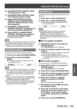 Page 109[PROJECTOR SETUP] menu
ENGLISH - 109
Settings
10) Set [BRIGHTNESS CONTROL GAIN] 
of all projectors to 100%.
11) Set [BRIGHTNESS CONTROL GAIN] 
of the darkest projector to 90%.
12) Adjust [BRIGHTNESS CONTROL 
GAIN] to match the [BRIGHTNESS 
CONTROL GAIN] set to 90% of the 
other projectors.
13) Set [MODE] in [BRIGHTNESS 
CONTROL SETUP] of all projectors to 
[AUTO], and [LINK] to [GROUP A].
14) Select [APPLY] in [BRIGHTNESS 
CONTROL SETUP] on all projectors 
and press the  button.
▶zLuminance control...