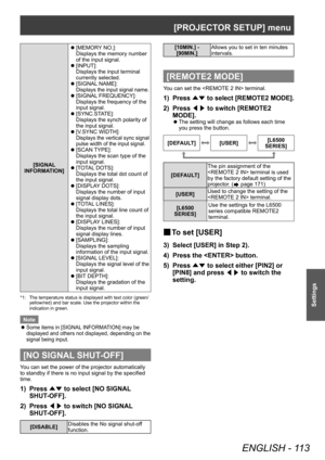 Page 113[PROJECTOR SETUP] menu
ENGLISH - 113
Settings
[SIGNAL 
INFORMATION]
 z [MEMOR
 Y NO.]: 
Displays the memory number 
of the input signal.
 z [INPUT]: 
Displays the input terminal 
currently selected.
 z[SIGNAL
  NAME]: 
Displays the input signal name.
 z
[SIGNAL FREQUENCY]: 
Displays the frequency of the 
input signal.
 z [SYNC.ST

ATE]: 
Displays the synch polarity of 
the input signal.
 z [V

.SYNC WIDTH]: 
Displays the vertical sync signal 
pulse width of the input signal.
 z[SCAN TYPE]: 
Displays the...