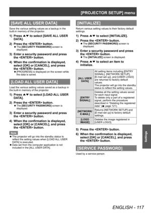 Page 117[PROJECTOR SETUP] menu
ENGLISH - 117
Settings
[SAVE ALL USER DATA]
Save the various setting values as a backup in the 
built-in memory of the projector.
1) Press ▲▼ to select [SA
VE ALL USER 
DATA].
2)
 
Press the  button.
▶z The  [SECURITY PASSWORD] screen is 
displayed.
3) Enter a security password and press 
the  button.
4)
 
When the confirmation is displayed, 
select [OK] or [CANCEL], and press 
the  button.
▶z [PROGRESS] is displayed on the screen while 
the data is saved.
[LOAD ALL USER DATA]
Load...