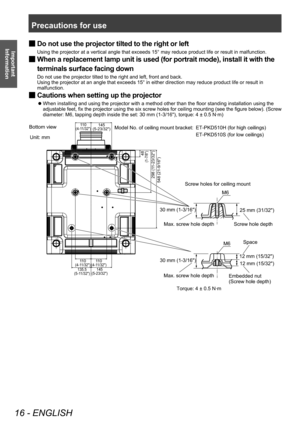 Page 16Precautions for use
16 - ENGLISH
Important 
Information
 ■ Do not use the projector tilted to the right or left
Using the projector at a vertical angle that exceeds 15° may reduce product life or result in malfunction.
 ■When a replacement lamp unit is used (for portrait mode), install it with the 
terminals surface facing down
Do not use the projector tilted to the right and left, front and back.
Using the projector at an angle that exceeds 15° in either direction may reduce product life or result in...