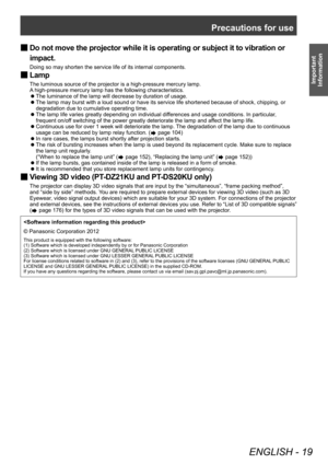 Page 19Precautions for use
ENGLISH - 19
Important 
Information
 ■ Do not move the projector while it is operating or subject it to vibration or 
impact.
Doing so may shorten the service life of its internal components.
 ■ Lamp
The luminous source of the projector is a high-pressure mercury lamp.
A high-pressure mercury lamp has the following characteristics.
▶z
The luminance of the lamp will decrease by duration of usage.
▶zThe lamp may burst with a loud sound or have its service life shortened because of...