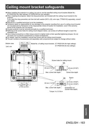 Page 183Ceiling mount bracket safeguards
ENGLISH - 183
Appendix
 zWhen installing the projector to a ceiling, be sure to use the specified ceiling mount bracket (Model No.: 
ET
-PKD510H (for high ceilings), ET-PKD510S (for low ceilings)).
 zWhen installing the projector

, attach the drop-prevention set included with the ceiling mount bracket to the 
projector.
If you need the drop-prevention set (hex bolt with washer (M10 x 40), wire rope: TTRA0143) separately, consult 
your dealer.
 z Request for a qualified...