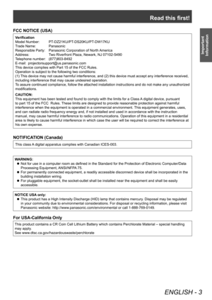 Page 3Read this first!
ENGLISH - 3
Important 
Information
FCC NOTICE (USA)
Verification
Model Number: 
 
PT
 -DZ21KU/PT-DS20KU/PT-DW17KU
Trade Name: 
 
Panasonic
Responsible Party: 

 
Panasonic Corporation of North 
 America
Address:
 
T
 wo Riverfront Plaza, Newark, NJ 07102-5490
Telephone number: 
 
(877)803-8492
E-mail: 

 
projectorsupport@us.panasonic.com
This device complies with Part 15 of the FCC Rules.
Operation is subject to the following two conditions:
(1) 

This device may not cause harmful...