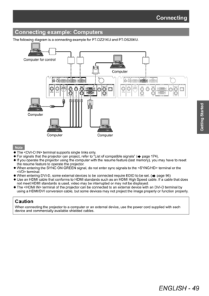 Page 49Connecting
ENGLISH - 49
Getting Started
Connecting example: Computers
The following diagram is a connecting example for PT-DZ21KU and PT-DS20KU.
&RPSXWHUIRUFRQWURO&RPSXWHU &RPSXWHU&RPSXWHU
&RPSXWHU
Note
 z
The  terminal supports single links only

.
 zFor signals that the projector can project, refer to “List of compatible signals” ( page 174).
 zIf you operate the projector using the computer with the resume feature (last memory), you may have to reset 
the resume feature to operate the projector

....