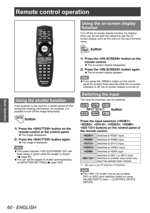 Page 60Remote control operation
60 - ENGLISH
Basic Operation
Remote control operation
Using the shutter function
If the projector is not used for a certain period of time 
during the meeting intermission, for example, it is 
possible to turn off the image temporarily.
 button
1) Press the  button on the 
remote control or the control panel.
▶zThe image disappears.
2) Press the  button again.
▶zThe image is displayed.
Note
 z The power indicator  will 
flash slowly in green while the shutter is closed 
(
 page...