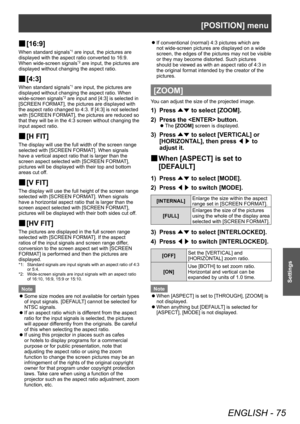 Page 75[POSITION] menu
ENGLISH - 75
Settings
▶■[16:9]
When standard signals*1 are input, the pictures are 
displayed with the aspect ratio converted to 16:9. 
When wide-screen signals
*2 are input, the pictures are 
displayed without changing the aspect ratio.
▶■ [4:3]
When standard signals*1 are input, the pictures are 
displayed without changing the aspect ratio. When 
wide-screen signals
*2 are input and [4:3] is selected in 
[SCREEN FORMAT], the pictures are displayed with 
the aspect ratio changed to 4:3....