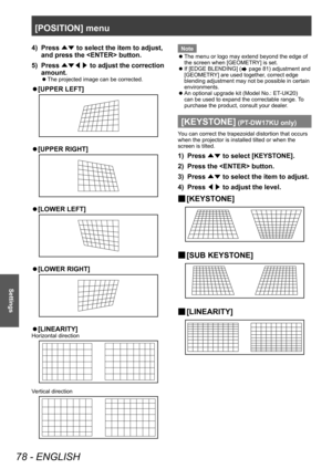 Page 78[POSITION] menu
78 - ENGLISH
Settings
4) Press ▲▼ to select the item to adjust, 
and press the  button.
5)
 
Press  ▲▼◀▶  to adjust the correction 
amount.
▶z The projected image can be corrected.
▶z[UPPER LEFT]
▶z[UPPER RIGHT]
▶z[LOWER LEFT]
▶z[LOWER RIGHT]
▶z[LINEARITY]
Horizontal direction
Vertical direction
Note
 z The menu or logo may extend beyond the edge of 
the screen when [GEOMETR

Y] is set.
 zIf [EDGE BLENDING] ( page 81) adjustment and 
[GEOMETR
Y] are used together, correct edge 
blending...