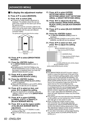 Page 82[ADVANCED MENU]
82 - ENGLISH
Settings
▶■To display the adjustment marker
8) Press 
▲▼ to select [MARKER].
9)  
Press  ◀▶ to switch [ON].
▶z
A marker for image position adjustment is 
displayed. The position where the red and 
green lines overlap for the sets to join will be 
the optimal point.
Make sure to set the correction width for the 
sets to join as the same value. Optimal joining 
is not possible with the sets with different 
correction widths.
The optimal point \Ris the point where\R this line...