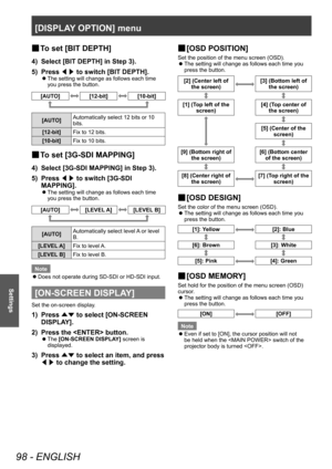 Page 98[DISPLAY OPTION] menu
98 - ENGLISH
Settings
▶■To set [BIT DEPTH]
4) Select [BIT DEPTH] in Step 3).
5)  
Press  ◀▶ to switch [BIT DEPTH].
▶z
The setting will change as follows each time 
you press the button.
[AUTO][12-bit][10-bit]
[AUTO] Automatically select 12 bits or 10 
bits.
[12-bit] Fix to 12 bits.
[10-bit] Fix to 10 bits.
▶■To set [3G-SDI MAPPING]
4) Select [3G-SDI MAPPING] in Step 3).
5)  
Press  ◀▶ to switch [3G-SDI 
MAPPING].
▶z The setting will change as follows each time 
you press the...