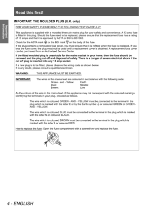 Page 4Read this first!
4 - ENGLISH
Important 
Information
IMPORTANT: THE MOULDED PLUG (U.K. only)
FOR YOUR SAFETY, PLEASE READ THE FOLLOWING TEXT CAREFULLY.
This appliance is supplied with a moulded three pin mains plug for your safety and convenience. A 13 amp fuse 
is fitted in this plug. Should the fuse need to be replaced, please ensure that the replacement fuse has a rating 
of 13 amps and that it is approved by ASTA or BSI to BS1362.
Check for the ASTA mark 
 or the BSI mark  on the body of the fuse.
If...