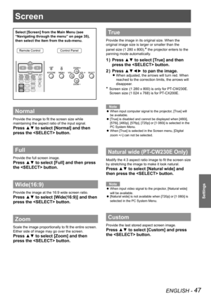 Page 47ENGLISH - 47
Settings
Screen 
Select [Screen] from the Main Menu (see 
“Navigating through the menu” on page 35), 
then select the item from the sub-menu.
Remote ControlControl Panel
Normal
Provide the image to fit the screen size while 
maintaining the aspect ratio of the input signal.
Press ▲▼ to select [Normal] and then 
press the  button.
Full 
Provide the full screen image.
Press ▲▼ to select [Full] and then press 
the  button.
Wide(16:9)
Provide the image at the 16:9 wide screen ratio.
Press ▲▼ to...