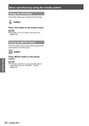 Page 34Basic operations by using the remote control
34 - ENGLISH
Basic Operation
Using the 3D button
This function allows you to operate the 3D function.
 button
Press  button on the remote control.
Note
For details, see “3D” of "Setting" under Main menu. z
(Æpage 52) 
Using the MUTE button
Press this button on the remote control to select [On] 
to temporarily turn off the sound.
 button
Press  button on the remote 
control. 
Note
To turn the sound back on, press this button again to  z
select [Off] or...