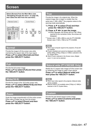 Page 47ENGLISH - 47
Settings
Screen 
Select [Screen] from the Main Menu (see 
“Navigating through the menu” on page 35), 
then select the item from the sub-menu.
Remote ControlControl Panel
Normal
Provide the image to fit the screen size while 
maintaining the aspect ratio of the input signal.
Press ▲▼ to select [Normal] and then 
press the  button.
Full 
Provide the full screen image.
Press ▲▼ to select [Full] and then press 
the  button.
Wide(16:9)
Provide the image at the 16:9 wide screen ratio.
Press ▲▼ to...