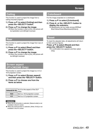 Page 49ENGLISH - 49
Settings
Screen 
Ceiling
This function is used to project the image from a 
ceiling-mounted projector.
Press ▲▼ to select [Ceiling] and then 1 ) 
press the  button.
Press ▲▼ to change the image.2 ) 
When this function is set to [On], the picture will  z
be top/bottom and left/right reversed.
Rear
This function is used to project the image from rear of 
the screen.
Press ▲▼ to select [Rear] and then 1 ) 
press the  button.
Press ▲▼ to change the image.2 ) 
When this function is set to [On],...