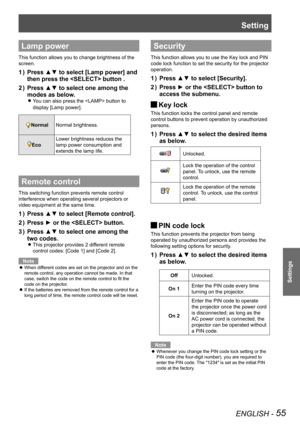 Page 55Setting
ENGLISH - 55
Settings
Lamp power
This function allows you to change brightness of the 
screen.
Press ▲▼ to select [Lamp power] and 1 ) 
then press the  button .
Press ▲▼ to select one among the 2 ) 
modes as below.
You can also press the  button to  z
display [Lamp power].
NormalNormal brightness.
Eco
Lower brightness reduces the 
lamp power consumption and 
extends the lamp life.
Remote control
This switching function prevents remote control 
interference when operating several projectors or...