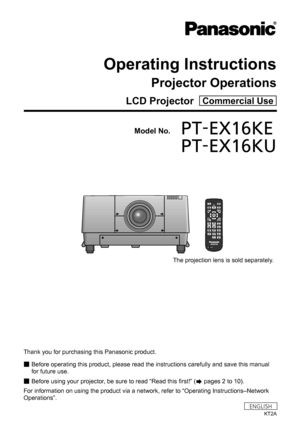 Page 1LCD Projector  Commercial Use
Operating Instructions
Projector Operations
Model No.	PT-EX16KE
	 PT-EX16KU
Thank you for purchasing this Panasonic product.
■
■ Before operating this product, please read the instructions carefully and save this manual 
for future use.
■
■ Before using your projector, be sure to read “Read this first!” (
 pages 2 to 10).
For information on using the product via a network, refer to “Operating Instructions–Network 
Operations”.
KT2A
ENGLISH
The projection lens is sold...