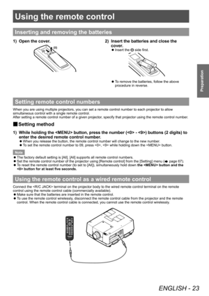 Page 23Using the remote control 
ENGLISH - 23
Preparation
Using the remote control 
Inserting and removing the batteries
1) Open the cover.
(ii)(i)
2) Insert the batteries and close the 
cover
.
■zInsert the  side first.
■zTo remove the batteries, follow the above 
procedure in reverse.
Setting remote control numbers
When you are using multiple projectors, you can set a remote control number to each projector to allow 
simultaneous control with a single remote control.
After setting a remote control number of a...