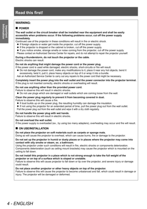 Page 4Read this first!
4 - ENGLISH
Important 
InformationWARNING:
 „ POWER
The wall outlet or the circuit breaker shall be installed near the equip\
ment and shall be easily 
accessible when problems occur. If the following problems occur, cut off the power supply 
immediately.
Continued use of the projector in these conditions will result in fire or electric shock.
 zIf foreign objects or water get inside the projector

, cut off the power supply.
 zIf the projector is dropped or the cabinet is broken,...