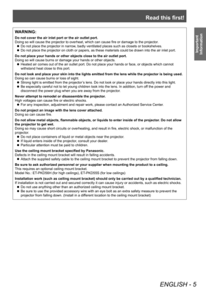 Page 5Read this first!
ENGLISH - 5
Important 
Information
WARNING:
Do not cover the air inlet port or the air outlet port.
Doing so will cause the projector to overheat, which can cause fire or damage to the projector .
 zDo not place the projector in narrow

, badly ventilated places such as closets or bookshelves.
 zDo not place the projector on cloth or papers, as these materials could be drawn into the air inlet port.
Do not place your hands or other objects close to the air outlet port.
Doing so will...