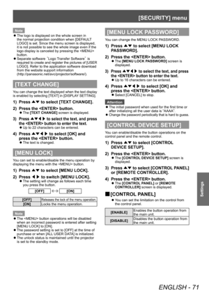 Page 71[SECURITY] menu 
ENGLISH - 71
Settings
Note 
z
The logo is displayed on the whole screen in 
the normal projection condition when [DEFAULT 
LOGO] is set. Since the menu screen is displayed, 
it is not possible to see the whole image even if the 
logo display is canceled by pressing the  
button. 
 
z
Separate software   Logo Transfer Software¡  is 
re quired to create and register the pictures of [USER 
LOGO]. Refer to the application software  download 
f

rom the website support information...