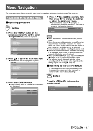 Page 41Menu Navigation 
ENGLISH - 41
Settings
Menu Navigation 
Navigating through the menu 
 
■ Operating procedure
 button
1)  Press the  button on the 
remote control or the control panel. 
 
z
The [MAIN MENU] screen is displayed. 
ENTER
MAIN MENU
PICTURE
POSITION
ADVANCED MENU
DISPLAY LANGUAGE DISPLAY OPTION
PROJECTOR SETUP
TEST PATTERN
SIGNAL LIST
SECURITY
NETWORK
MENU SELECT SUB MENU
2)  Press  to select the main menu item. 
 
z
The selected item is highlighted in yellow . 
ENTER
MAIN MENU
PICTURE...