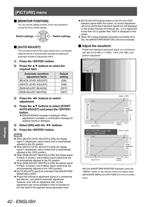 Page 42[PICTURE] menu
42 - ENGLISH
Settings
 
■ [MONITOR POSITION]
You can set the display position of the input waveform 
during the FULL SCAN display.
Switch settingsSwitch settings
[
 
■ AUTO ADJUST]
The luminance level of the output signal from a connected 
external device is automatically adjusted by setting the 
automatic waveform adjustment items.
Press the  button.
1)  
Press the ▲▼ buttons to select the 
2)  
required item.
Automatic waveform 
adjustment items Default 
setting
[BLACK LEVEL ADJUST]...