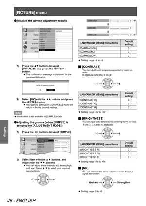 Page 48[PICTURE] menu
48 - ENGLISH
Settings
Initialize the gamma adjustment results
 
●
GAMMA  ADJUSTMENT
ADJUSTMENT  MODE
GAMMA  HIGH
GAMMA  MID
GAMMA  LOW
POINT
Y  ADJUST
R  ADJUST
G  ADJUST
B  ADJUST
INITIALIZE ADVA
NCED
5
PICTURE
POSITION
LANGUAGE
3D SETTINGS
LENS CONTROL OPTION
Press the ▲▼ buttons to select 
1)  
[INITIALIZE] and press the  
button.
The confirmation message is displayed for the 
 
z
gamma initialization.
GAMMA  ADJUSTMENT
INITIALIZE GAMMA  ADJUSTMENT.
CANCELOK
Select [OK] with the 
2)  ▲...