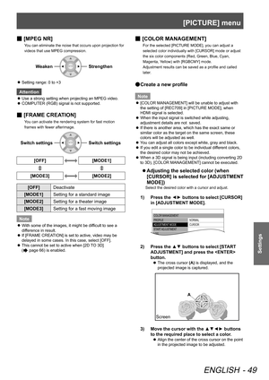 Page 49[PICTURE] menu
ENGLISH - 49
Settings
 
■ [MPEG NR]
You can eliminate the noise that occurs upon projection for 
videos that use MPEG compression.
WeakenStrengthen
Setting range: 0 to +3
 
z
Attention
Use a strong setting when projecting an MPEG video.
 
z
COMPUTER (RGB) signal is not supported.
 
z
 
■ [FRAME CREATION]
You can activate the rendering system for fast motion 
frames with fewer afterimage.
Switch settingsSwitch settings
[OFF][MODE1]
[MODE3][MODE2]
[OFF] 
Deactivate
[MODE1] Setting for a...