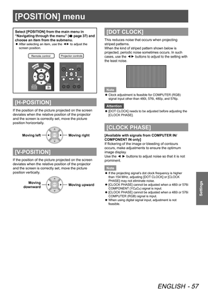 Page 57[POSITION] menu
ENGLISH - 57
Settings
[POSITION] menu
Select [POSITION] from the main menu in 
“Navigating through the menu” (
 page 37) and 
choose an item from the submenu.
After selecting an item, use the 
 
z▲
▼ to adjust the 
screen position.
Remote contro lProjector controls
[H-POSITION]
If the position of the picture projected on the screen 
deviates when the relative position of the projector 
and the screen is correctly set, move the picture 
position horizontally.
Moving left
Moving right...