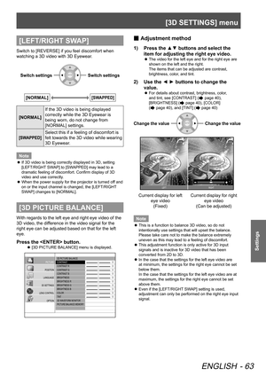 Page 63[3D SETTINGS] menu
ENGLISH - 63
Settings
[LEFT/RIGHT SWAP]
Switch to [REVERSE] if you feel discomfort when 
watching a 3D video with 3D Eyewear.
Switch settingsSwitch settings
[NORMAL][SWAPPED]
[NORMAL]If the 3D video is being displayed 
correctly while the 3D Eyewear is 
being worn, do not change from 
[NORMAL] settings.
[SWAPPED]
Select this if a feeling of discomfort is 
felt towards the 3D video while wearing 
3D Eyewear.
Note
If 3D video is being correctly displayed in 3D, setting 
 
z
[LEFT/RIGHT...