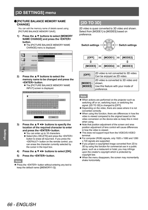 Page 66[3D SETTINGS] menu
66 - ENGLISH
Settings
[PICTURE BALANCE MEMORY NAME 
 
●
CHANGE]
You can edit the memory name of details saved using 
[PICTURE BALANCE MEMORY SAVE].
Press the ▲▼ buttons to select [MEMORY 
1)  
NAME CHANGE] and press the  
button.
The [PICTURE BALANCE MEMORY NAME 
 
z
CHANGE] menu is displayed.
PICTURE BALANCE MEMORY  NAME CHANGE
MEMORY 1
MEMORY 2
MEMORY 3
PICTURE
POSITION
LANGUAGE
3D SETTINGS
LENS CONTROL OPTION
Press the ▲▼ buttons to select the 
2)  
memory name to be changed and...