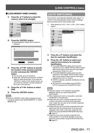 Page 71[LENS CONTROL] menu
ENGLISH - 71
Settings
[LENS MEMORY NAME CHANGE]
 
■
Press the ▲▼ buttons to select the 
1)  
memory name to be changed.
 LENS MEMORY  NAME CHANGE
LENS MEMORY 1
LENS MEMORY 2
LENS MEMORY 3
LENS MEMORY 4
LENS MEMORY 5
LENS MEMORY 6
PICTURE
POSITION
LANGUAGE
3D SETTINGS
LENS CONTROL OPTION
Press the  button.
2)  
[LENS MEMORY NAME INPUT] screen is 
 
z
displayed.
LENS MEMORY  NAME INPUT
ABCDE FGHIJK LM
NO PQRSTU VWXY Z
ab cdefg hijk lm
nopqr stuvwx yz
123456789 0
!" #$% &'
＊+-/=...