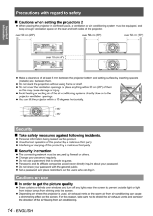 Page 14Precautions with regard to safety
14 - ENGLISH
Important  
Information
Cautions when setting the projectors 2
 
„
When placing the projector in confined space, a ventilation or air conditioning system must be equipped, and 
 
z
keep enough ventilation space on the rear and both sides of the projecto\
r.
Make a clearance of at least 5 mm between the projector bottom and setti\
ng surface by inserting spacers 
 
z
(metallic) etc. between them.
 
z Do not stack the projectors without using frame or...