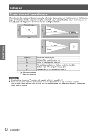 Page 22Setting up
22 - ENGLISH
Getting Started
Screen size and throw distance
When planning the projector and screen geometry, refer to the figures below and the information on the following 
pages for reference. After the projector is roughly positioned, picture size and vertical pic\
ture positioning can be 
finely adjusted with the powered zoom lens and lens shifting mechanism.
L (LW/LT) ÛProjection distance (m)
SH Height of the projection area (m)
SW Width of the projection area (m)
H Vertical distance...